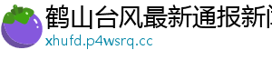 鹤山台风最新通报新闻网